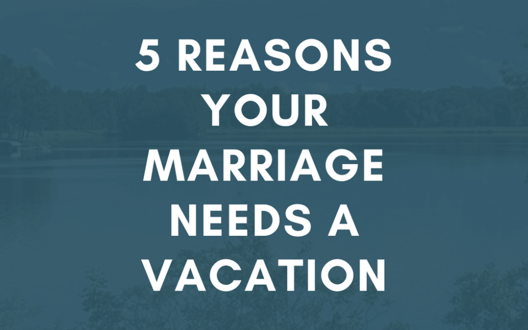 5 Reasons Your Marriage Needs a Vacation | #MarriageMonday