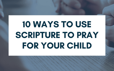 10 Ways to Use Scripture to Pray for Your Child