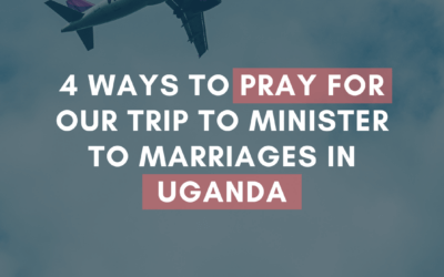 4 Ways to Pray for Our Trip to Minister to Marriages in Uganda | #MarriageMonday