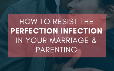 How to Resist the Perfection Infection in Your Marriage & Parenting