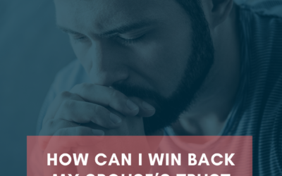 How Can I Win Back My Spouse’s Trust After I Made a Big Mistake?